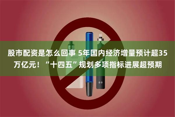 股市配资是怎么回事 5年国内经济增量预计超35万亿元！“十四五”规划多项指标进展超预期