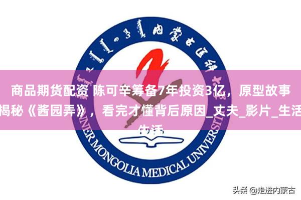 商品期货配资 陈可辛筹备7年投资3亿，原型故事揭秘《酱园弄》，看完才懂背后原因_丈夫_影片_生活
