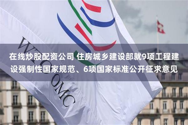 在线炒股配资公司 住房城乡建设部就9项工程建设强制性国家规范、6项国家标准公开征求意见
