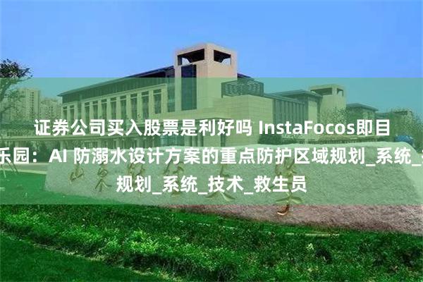 证券公司买入股票是利好吗 InstaFocos即目:儿童水上乐园:AI 防溺水设计方案的重点防护区域规划_系统_技术_救生员