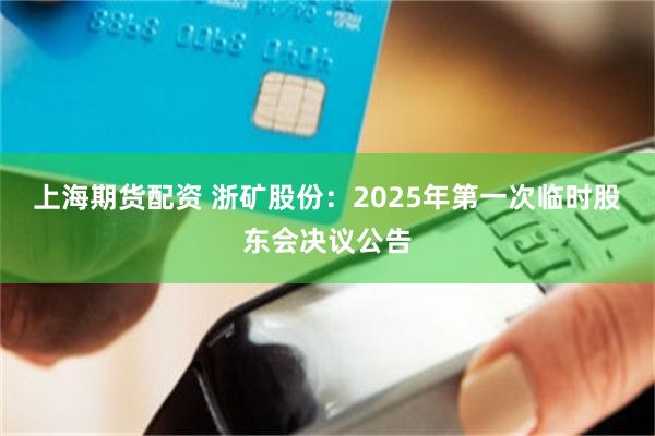 上海期货配资 浙矿股份：2025年第一次临时股东会决议公告