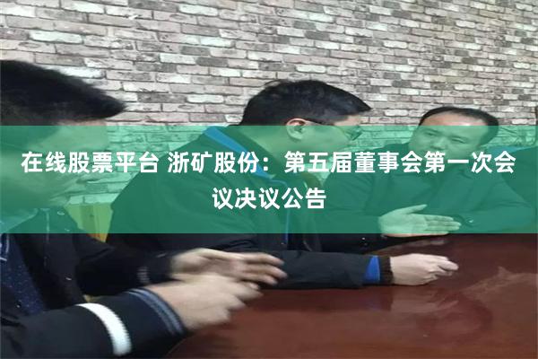 在线股票平台 浙矿股份：第五届董事会第一次会议决议公告