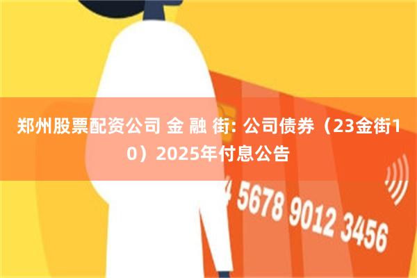 郑州股票配资公司 金 融 街: 公司债券(23金街10)2025年付息公告