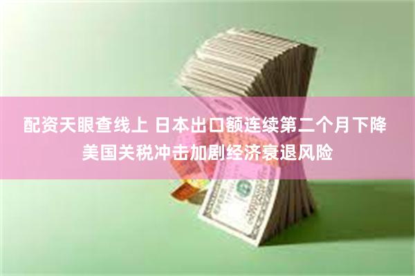 配资天眼查线上 日本出口额连续第二个月下降 美国关税冲击加剧经济衰退风险