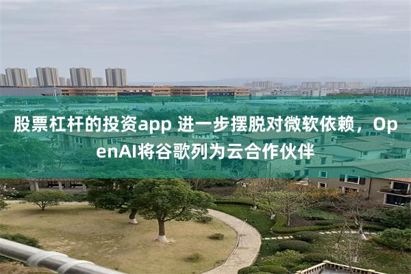 股票杠杆的投资app 进一步摆脱对微软依赖，OpenAI将谷歌列为云合作伙伴