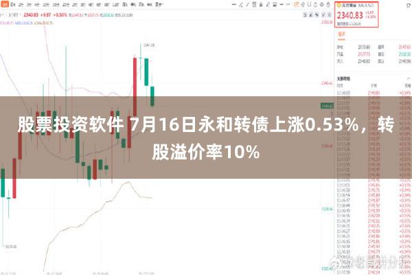 股票投资软件 7月16日永和转债上涨0.53%，转股溢价率10%