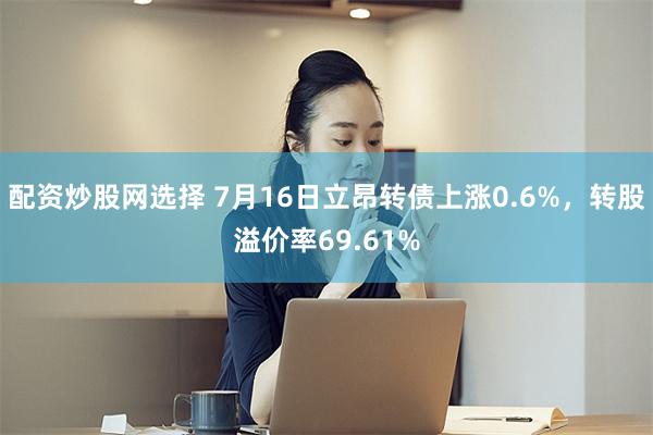 配资炒股网选择 7月16日立昂转债上涨0.6%，转股溢价率69.61%