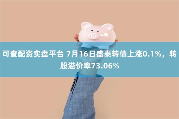 可查配资实盘平台 7月16日盛泰转债上涨0.1%，转股溢价率73.06%