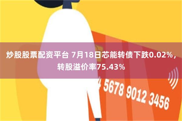 炒股股票配资平台 7月18日芯能转债下跌0.02%，转股溢价率75.43%