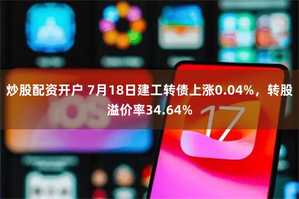 炒股配资开户 7月18日建工转债上涨0.04%，转股溢价率34.64%