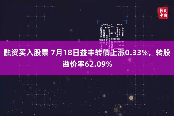 融资买入股票 7月18日益丰转债上涨0.33%，转股溢价率62.09%
