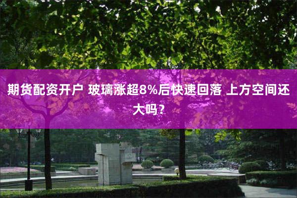 期货配资开户 玻璃涨超8%后快速回落 上方空间还大吗？
