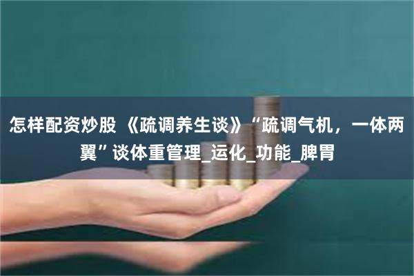 怎样配资炒股 《疏调养生谈》“疏调气机，一体两翼”谈体重管理_运化_功能_脾胃