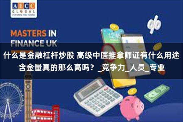 什么是金融杠杆炒股 高级中医推拿师证有什么用途含金量真的那么高吗？_竞争力_人员_专业