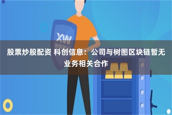 股票炒股配资 科创信息：公司与树图区块链暂无业务相关合作