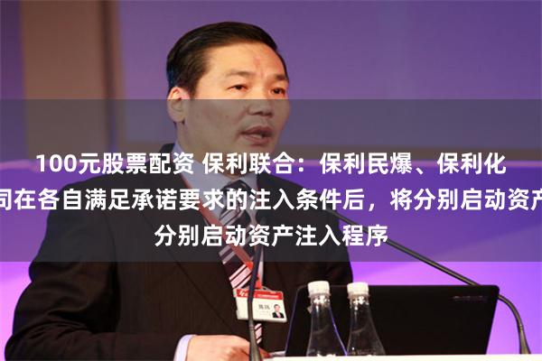 100元股票配资 保利联合：保利民爆、保利化工两家公司在各自满足承诺要求的注入条件后，将分别启动资产注入程序