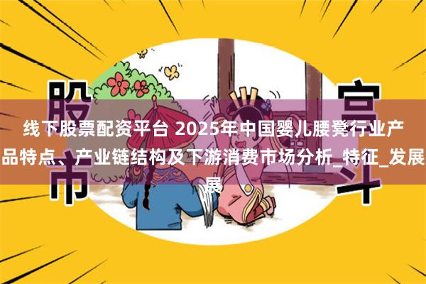 线下股票配资平台 2025年中国婴儿腰凳行业产品特点、产业链结构及下游消费市场分析_特征_发展