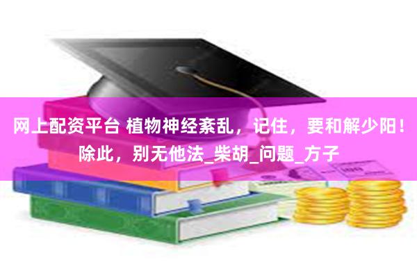 网上配资平台 植物神经紊乱，记住，要和解少阳！除此，别无他法_柴胡_问题_方子
