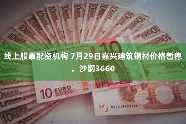 线上股票配资机构 7月29日嘉兴建筑钢材价格暂稳。沙钢3660