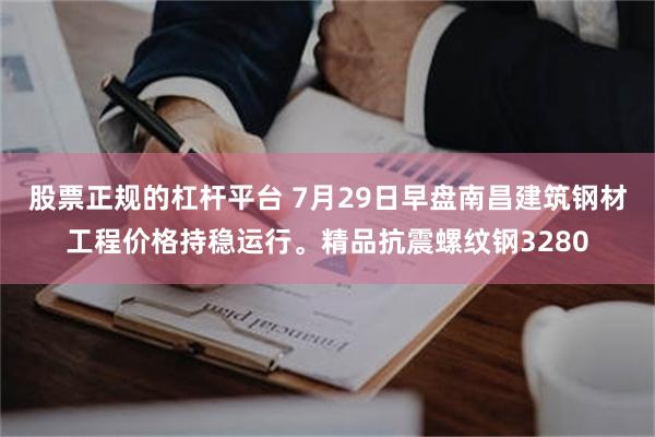 股票正规的杠杆平台 7月29日早盘南昌建筑钢材工程价格持稳运行。精品抗震螺纹钢3280