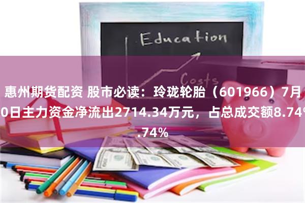 惠州期货配资 股市必读：玲珑轮胎（601966）7月30日主力资金净流出2714.34万元，占总成交额8.74%