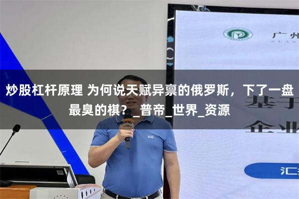 炒股杠杆原理 为何说天赋异禀的俄罗斯，下了一盘最臭的棋？_普帝_世界_资源