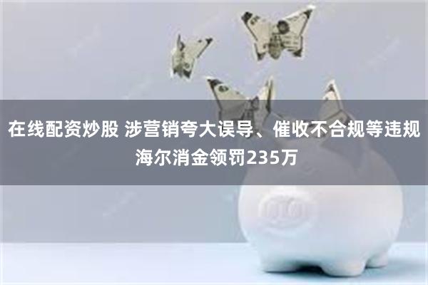 在线配资炒股 涉营销夸大误导、催收不合规等违规 海尔消金领罚235万