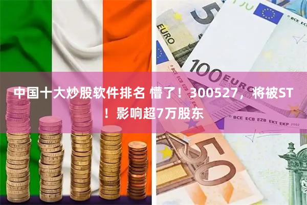 中国十大炒股软件排名 懵了！300527，将被ST！影响超7万股东