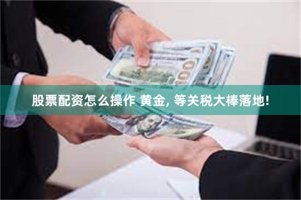 股票配资怎么操作 黄金, 等关税大棒落地!