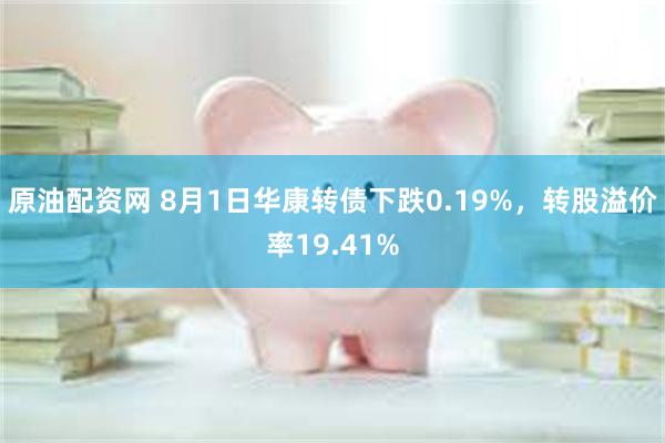 原油配资网 8月1日华康转债下跌0.19%，转股溢价率19.41%