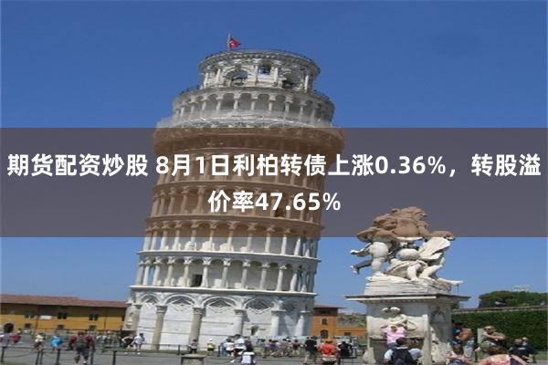 期货配资炒股 8月1日利柏转债上涨0.36%，转股溢价率47.65%