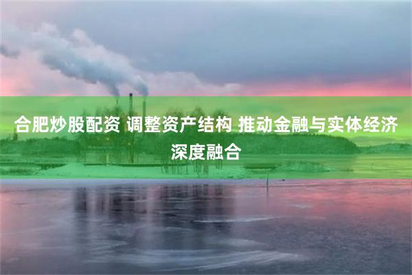 合肥炒股配资 调整资产结构 推动金融与实体经济深度融合