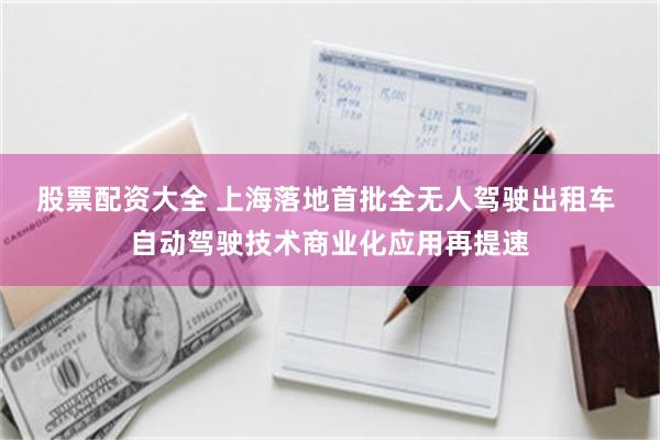 股票配资大全 上海落地首批全无人驾驶出租车 自动驾驶技术商业化应用再提速