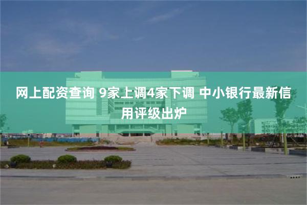 网上配资查询 9家上调4家下调 中小银行最新信用评级出炉