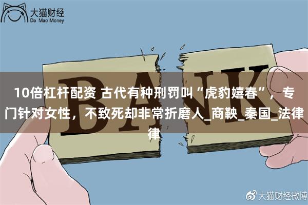 10倍杠杆配资 古代有种刑罚叫“虎豹嬉春”，专门针对女性，不致死却非常折磨人_商鞅_秦国_法律