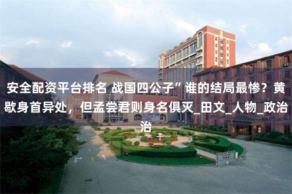 安全配资平台排名 战国四公子”谁的结局最惨？黄歇身首异处，但孟尝君则身名俱灭_田文_人物_政治