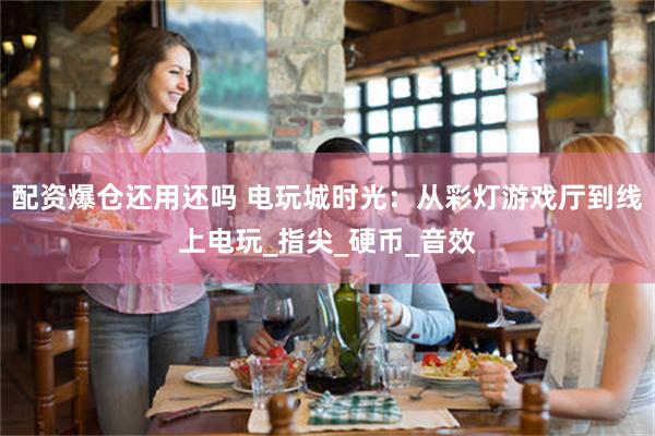 配资爆仓还用还吗 电玩城时光：从彩灯游戏厅到线上电玩_指尖_硬币_音效