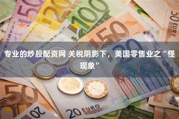 专业的炒股配资网 关税阴影下，美国零售业之“怪现象”