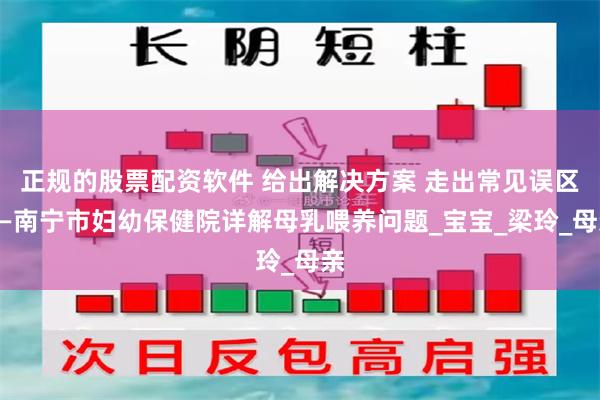 正规的股票配资软件 给出解决方案 走出常见误区——南宁市妇幼保健院详解母乳喂养问题_宝宝_梁玲_母亲