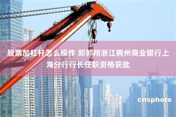 股票加杠杆怎么操作 郑郭翔浙江稠州商业银行上海分行行长任职资格获批