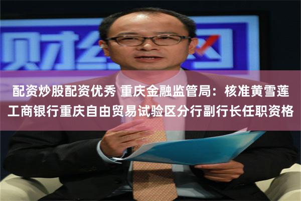 配资炒股配资优秀 重庆金融监管局：核准黄雪莲工商银行重庆自由贸易试验区分行副行长任职资格
