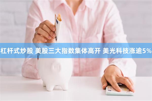 杠杆式炒股 美股三大指数集体高开 美光科技涨逾5%