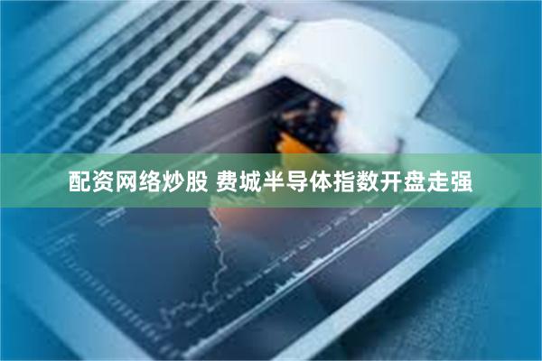 配资网络炒股 费城半导体指数开盘走强