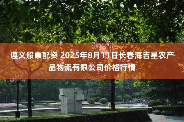 遵义股票配资 2025年8月11日长春海吉星农产品物流有限公司价格行情