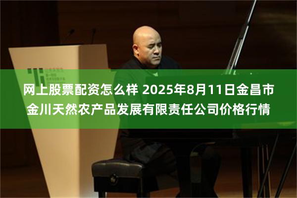 网上股票配资怎么样 2025年8月11日金昌市金川天然农产品发展有限责任公司价格行情