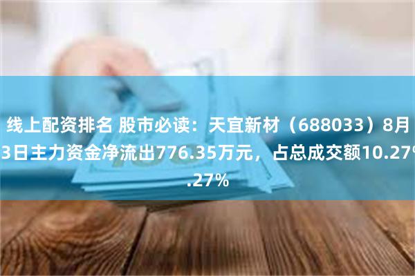 线上配资排名 股市必读：天宜新材（688033）8月13日主力资金净流出776.35万元，占总成交额10.27%