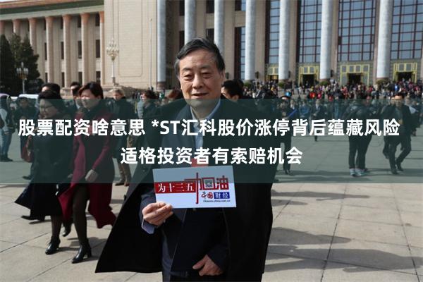 股票配资啥意思 *ST汇科股价涨停背后蕴藏风险 适格投资者有索赔机会