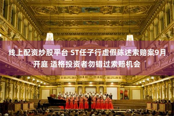 线上配资炒股平台 ST任子行虚假陈述索赔案9月开庭 适格投资者勿错过索赔机会