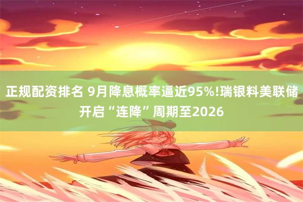 正规配资排名 9月降息概率逼近95%!瑞银料美联储开启“连降”周期至2026