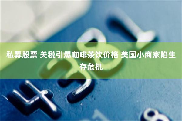 私募股票 关税引爆咖啡茶饮价格 美国小商家陷生存危机